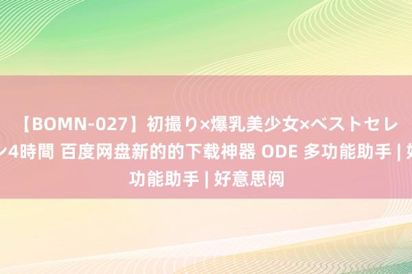 【BOMN-027】初撮り×爆乳美少女×ベストセレクション4時間 百度网盘新的的下载神器 ODE 多功能助手 | 好意思阅