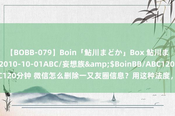 【BOBB-079】Boin「鮎川まどか」Box 鮎川まどか</a>2010-10-01ABC/妄想族&$BoinBB/ABC120分钟 微信怎么删除一又友圈信息？用这种法度，几年前的也能沉静删除！