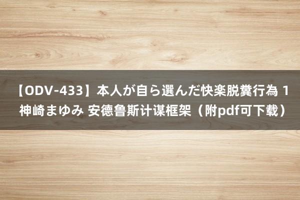 【ODV-433】本人が自ら選んだ快楽脱糞行為 1 神崎まゆみ 安德鲁斯计谋框架（附pdf可下载）