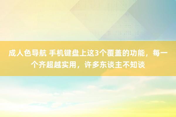 成人色导航 手机键盘上这3个覆盖的功能，每一个齐超越实用，许多东谈主不知谈