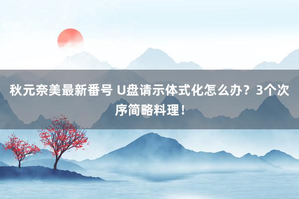 秋元奈美最新番号 U盘请示体式化怎么办？3个次序简略料理！