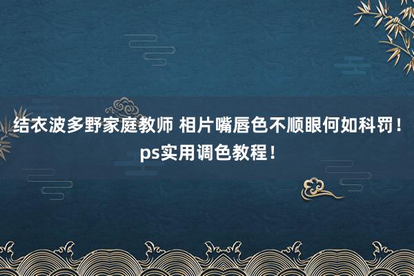 结衣波多野家庭教师 相片嘴唇色不顺眼何如科罚！ps实用调色教程！