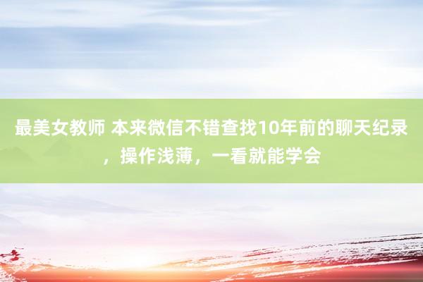 最美女教师 本来微信不错查找10年前的聊天纪录，操作浅薄，一看就能学会