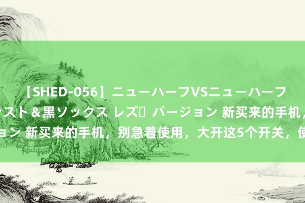 【SHED-056】ニューハーフVSニューハーフ 不純同性肛遊 3 黒パンスト＆黒ソックス レズ・バージョン 新买来的手机，别急着使用，大开这5个开关，使用更安全