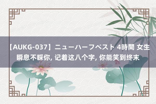 【AUKG-037】ニューハーフベスト 4時間 女生瞬息不睬你, 记着这八个字, 你能笑到终末