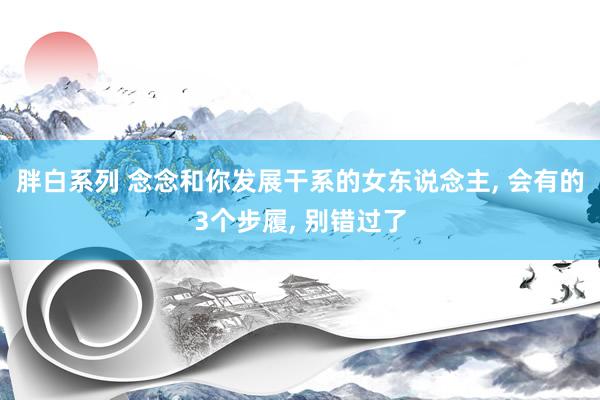 胖白系列 念念和你发展干系的女东说念主, 会有的3个步履, 别错过了