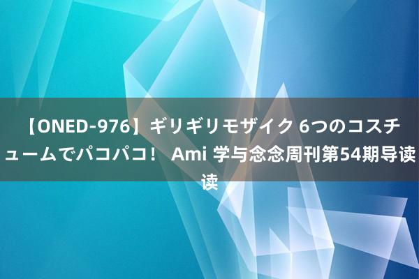 【ONED-976】ギリギリモザイク 6つのコスチュームでパコパコ！ Ami 学与念念周刊第54期导读