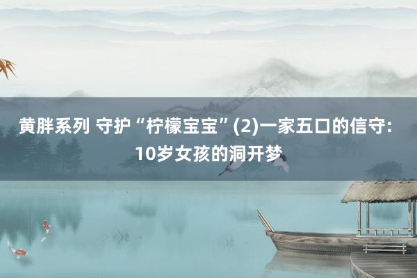 黄胖系列 守护“柠檬宝宝”(2)一家五口的信守: 10岁女孩的洞开梦