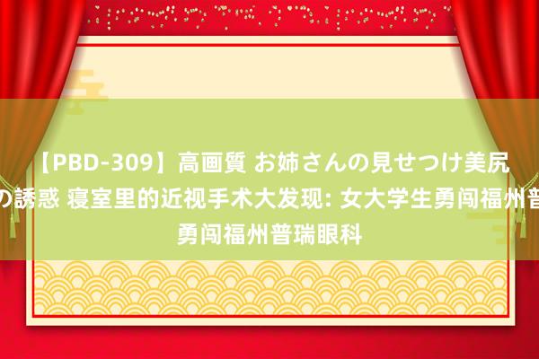 【PBD-309】高画質 お姉さんの見せつけ美尻＆美脚の誘惑 寝室里的近视手术大发现: 女大学生勇闯福州普瑞眼科