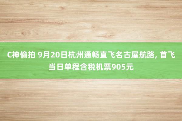 C神偷拍 9月20日杭州通畅直飞名古屋航路, 首飞当日单程含税机票905元