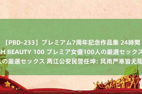 【PBD-233】プレミアム7周年記念作品集 24時間 PREMIUM STYLISH BEAUTY 100 プレミア女優100人の厳選セックス 两江公安民警任坤: 风雨严寒皆无阻 交通安全“螺丝钉”