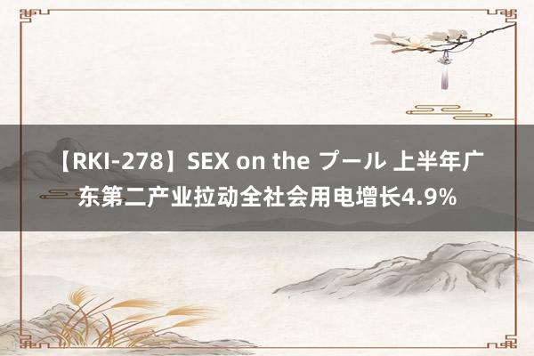 【RKI-278】SEX on the プール 上半年广东第二产业拉动全社会用电增长4.9%