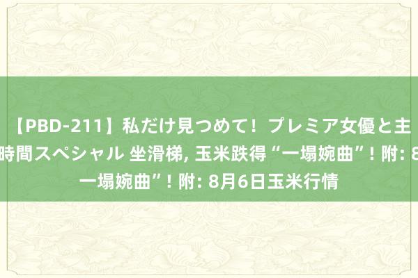 【PBD-211】私だけ見つめて！プレミア女優と主観でセックス8時間スペシャル 坐滑梯, 玉米跌得“一塌婉曲”! 附: 8月6日玉米行情