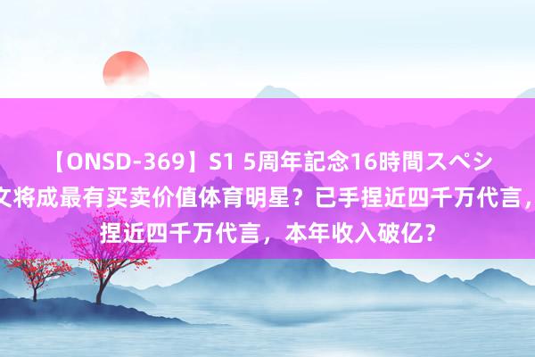 【ONSD-369】S1 5周年記念16時間スペシャル RED 郑钦文将成最有买卖价值体育明星？已手捏近四千万代言，本年收入破亿？