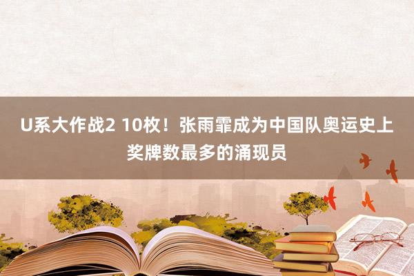 U系大作战2 10枚！张雨霏成为中国队奥运史上奖牌数最多的涌现员