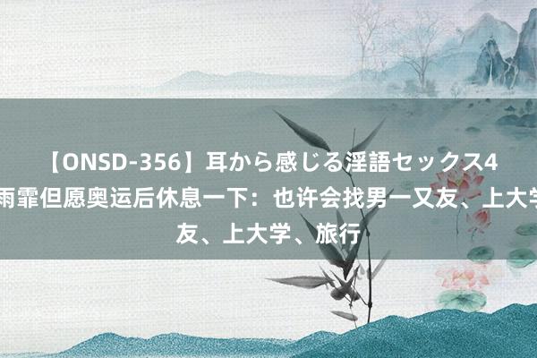 【ONSD-356】耳から感じる淫語セックス4時間 张雨霏但愿奥运后休息一下：也许会找男一又友、上大学、旅行