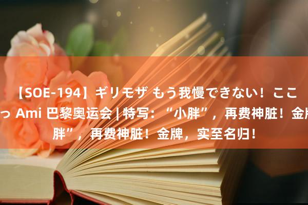 【SOE-194】ギリモザ もう我慢できない！ここでエッチしよっ Ami 巴黎奥运会 | 特写：“小胖”，再费神脏！金牌，实至名归！