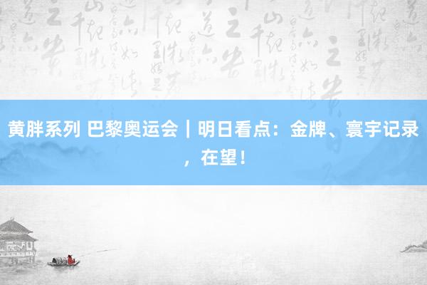 黄胖系列 巴黎奥运会｜明日看点：金牌、寰宇记录，在望！