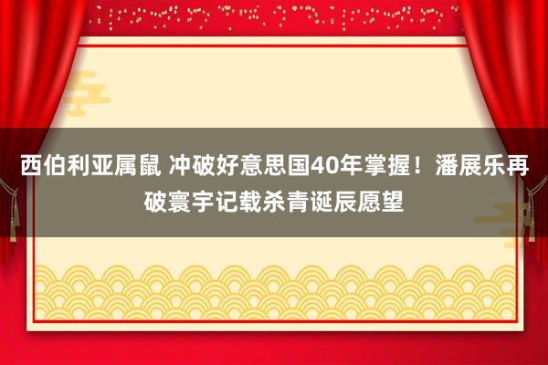 西伯利亚属鼠 冲破好意思国40年掌握！潘展乐再破寰宇记载杀青诞辰愿望