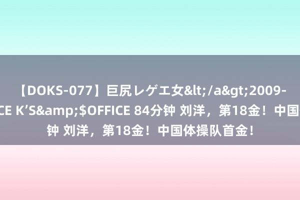 【DOKS-077】巨尻レゲエ女</a>2009-05-01OFFICE K’S&$OFFICE 84分钟 刘洋，第18金！中国体操队首金！