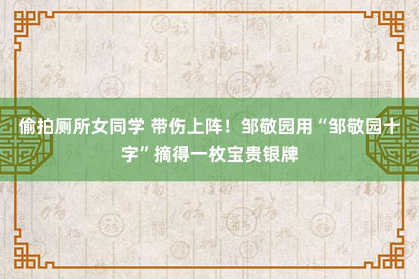 偷拍厕所女同学 带伤上阵！邹敬园用“邹敬园十字”摘得一枚宝贵银牌