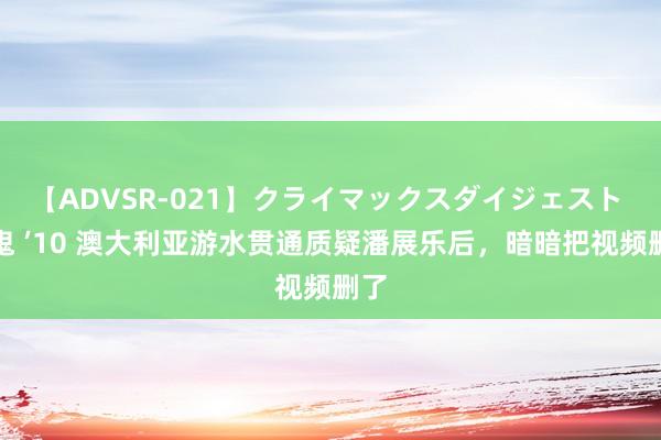 【ADVSR-021】クライマックスダイジェスト 姦鬼 ’10 澳大利亚游水贯通质疑潘展乐后，暗暗把视频删了