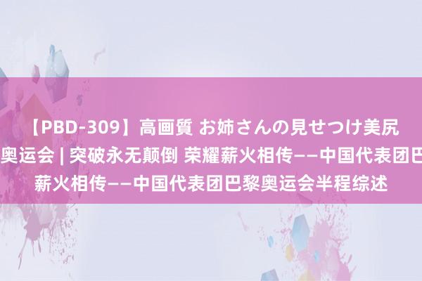 【PBD-309】高画質 お姉さんの見せつけ美尻＆美脚の誘惑 巴黎奥运会 | 突破永无颠倒 荣耀薪火相传——中国代表团巴黎奥运会半程综述