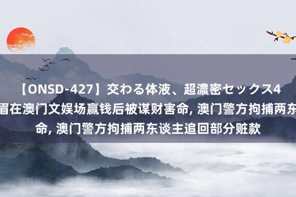 【ONSD-427】交わる体液、超濃密セックス4時間 港媒: 香港须眉在澳门文娱场赢钱后被谋财害命, 澳门警方拘捕两东谈主追回部分赃款