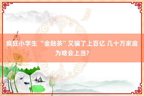 疯狂小学生 “金融茶”又骗了上百亿 几十万家庭为啥会上当?