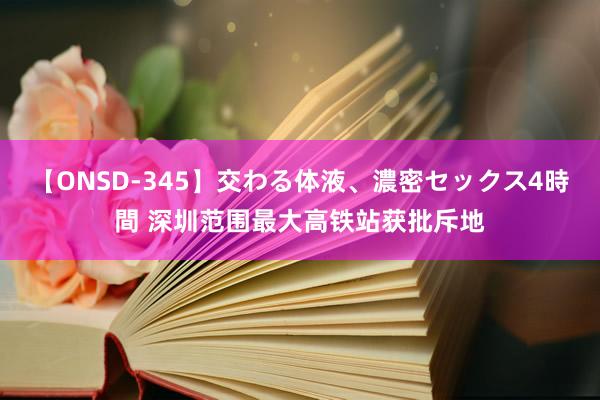 【ONSD-345】交わる体液、濃密セックス4時間 深圳范围最大高铁站获批斥地