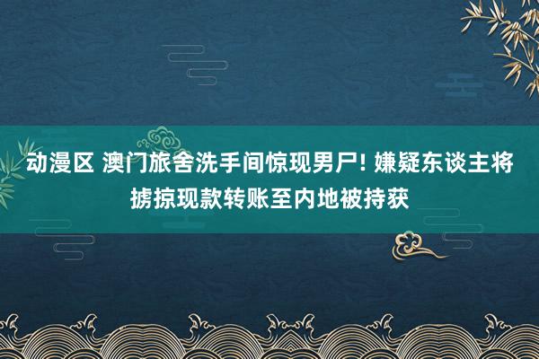 动漫区 澳门旅舍洗手间惊现男尸! 嫌疑东谈主将掳掠现款转账至内地被持获