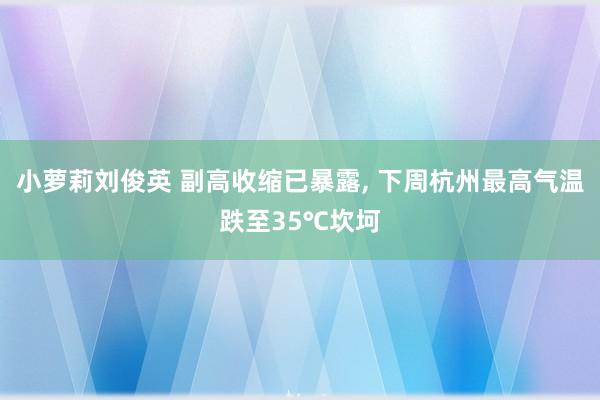 小萝莉刘俊英 副高收缩已暴露, 下周杭州最高气温跌至35℃坎坷