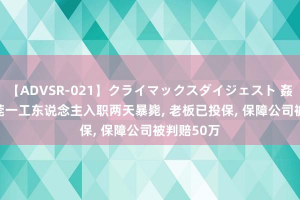 【ADVSR-021】クライマックスダイジェスト 姦鬼 ’10 东莞一工东说念主入职两天暴毙, 老板已投保, 保障公司被判赔50万