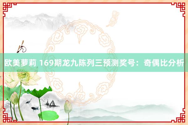 欧美萝莉 169期龙九陈列三预测奖号：奇偶比分析