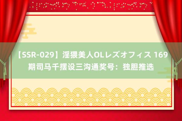 【SSR-029】淫猥美人OLレズオフィス 169期司马千摆设三沟通奖号：独胆推选