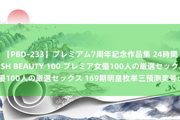 【PBD-233】プレミアム7周年記念作品集 24時間 PREMIUM STYLISH BEAUTY 100 プレミア女優100人の厳選セックス 169期明皇枚举三预测奖号：大小比推选