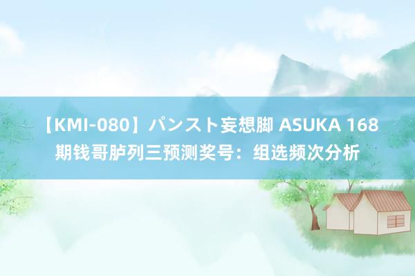 【KMI-080】パンスト妄想脚 ASUKA 168期钱哥胪列三预测奖号：组选频次分析