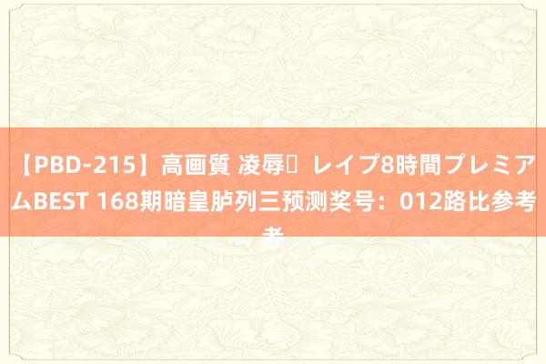 【PBD-215】高画質 凌辱・レイプ8時間プレミアムBEST 168期暗皇胪列三预测奖号：012路比参考