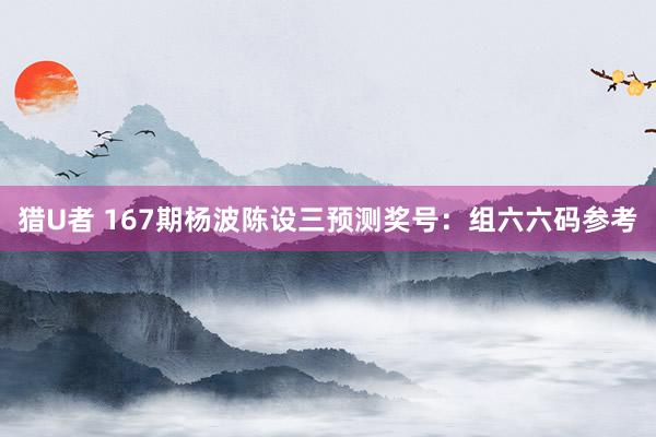 猎U者 167期杨波陈设三预测奖号：组六六码参考