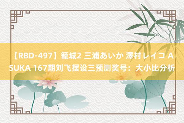 【RBD-497】籠城2 三浦あいか 澤村レイコ ASUKA 167期刘飞摆设三预测奖号：大小比分析