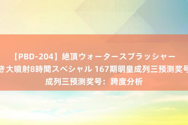 【PBD-204】絶頂ウォータースプラッシャー 放尿＆潮吹き大噴射8時間スペシャル 167期明皇成列三预测奖号：跨度分析