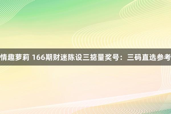 情趣萝莉 166期财迷陈设三掂量奖号：三码直选参考