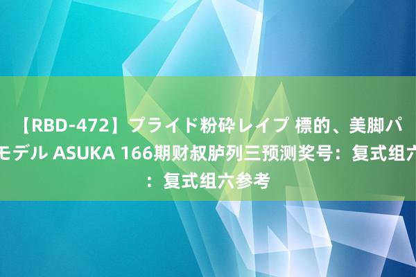 【RBD-472】プライド粉砕レイプ 標的、美脚パーツモデル ASUKA 166期财叔胪列三预测奖号：复式组六参考