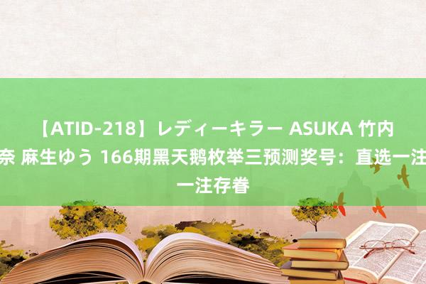 【ATID-218】レディーキラー ASUKA 竹内紗里奈 麻生ゆう 166期黑天鹅枚举三预测奖号：直选一注存眷