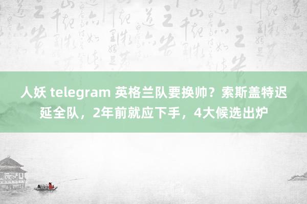 人妖 telegram 英格兰队要换帅？索斯盖特迟延全队，2年前就应下手，4大候选出炉