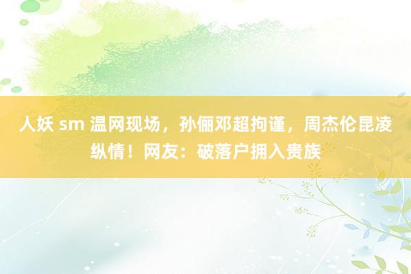 人妖 sm 温网现场，孙俪邓超拘谨，周杰伦昆凌纵情！网友：破落户拥入贵族