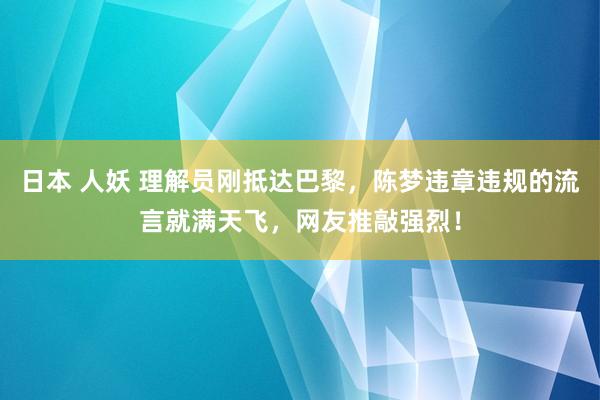 日本 人妖 理解员刚抵达巴黎，陈梦违章违规的流言就满天飞，网友推敲强烈！