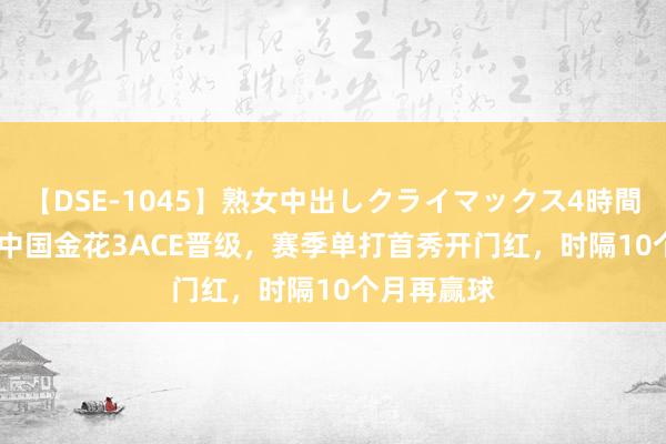 【DSE-1045】熟女中出しクライマックス4時間 4 2比0！中国金花3ACE晋级，赛季单打首秀开门红，时隔10个月再赢球