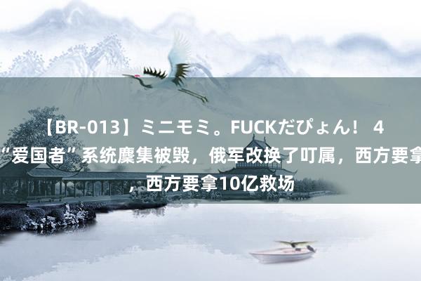 【BR-013】ミニモミ。FUCKだぴょん！ 4ばん 乌军“爱国者”系统麇集被毁，俄军改换了叮属，西方要拿10亿救场