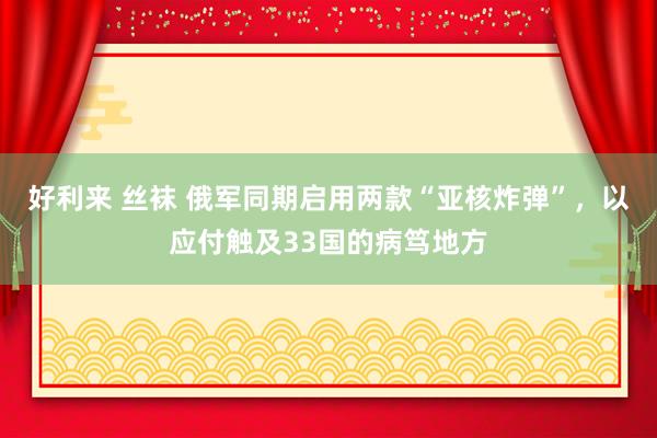 好利来 丝袜 俄军同期启用两款“亚核炸弹”，以应付触及33国的病笃地方